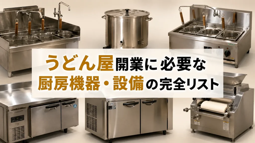 うどん屋開業に必要な厨房機器・設備の完全リスト｜費用相場と失敗しない選び方