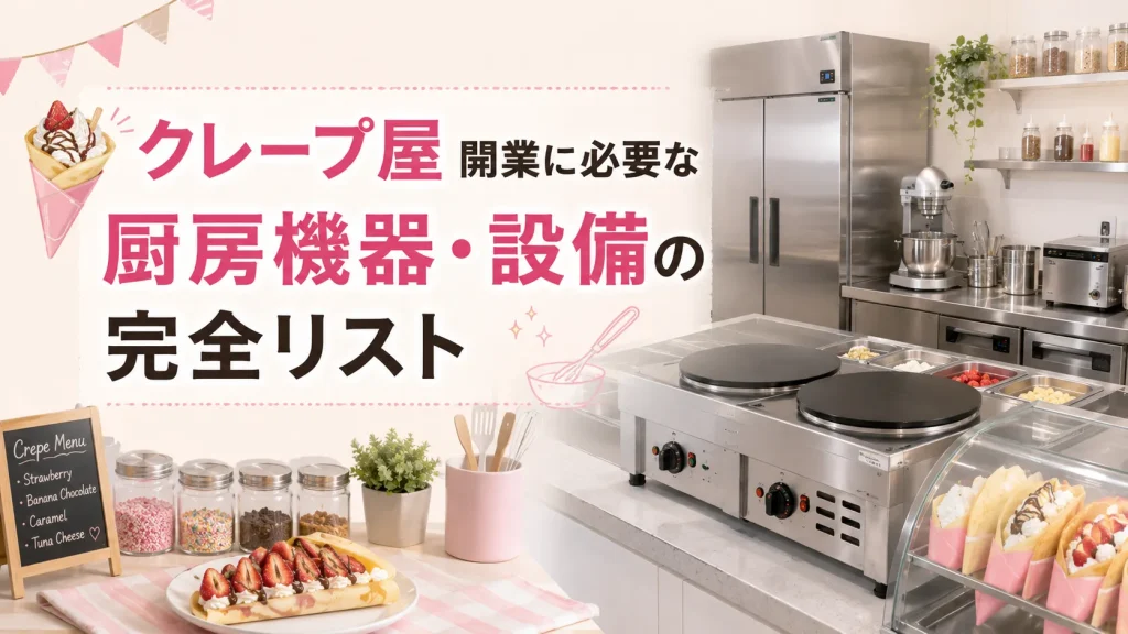 クレープ屋開業に必要な厨房機器・設備の完全リスト|実店舗・キッチンカー別の費用相場と失敗しない選び方